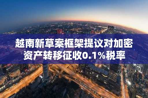 越南新草案框架提议对加密资产转移征收0.1%税率