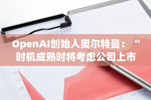 OpenAI创始人奥尔特曼：“时机成熟时将考虑公司上市”