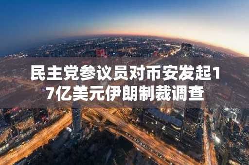 民主党参议员对币安发起17亿美元伊朗制裁调查