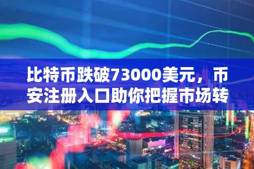 比特币跌破73000美元，币安注册入口助你把握市场转折点