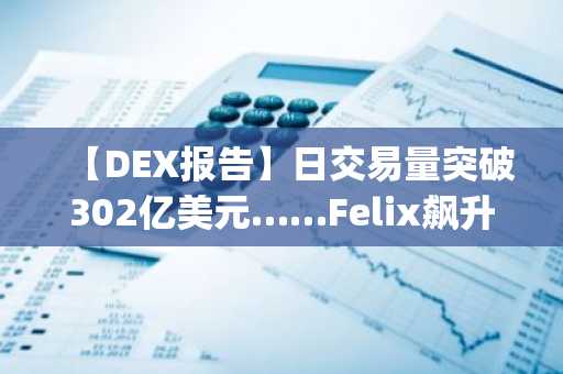 【DEX报告】日交易量突破302亿美元……Felix飙升179%，KellyCloud暴涨151%