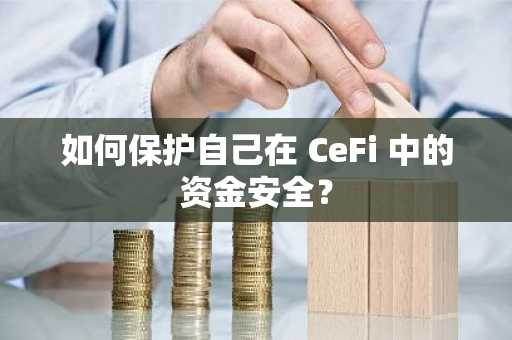 如何保护自己在 CeFi 中的资金安全？