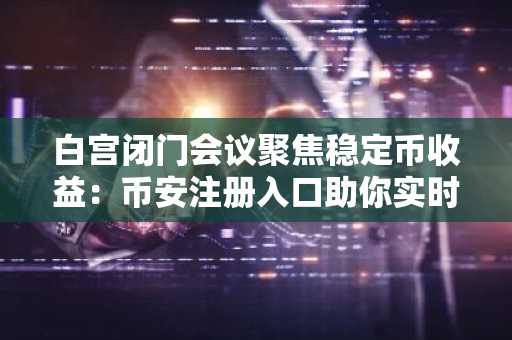 白宫闭门会议聚焦稳定币收益：币安注册入口助你实时追踪政策动态