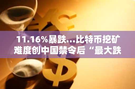 11.16%暴跌…比特币挖矿难度创中国禁令后“最大跌幅”