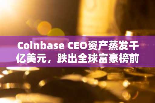 Coinbase CEO资产蒸发千亿美元，跌出全球富豪榜前500