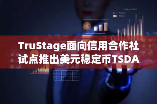 TruStage面向信用合作社试点推出美元稳定币TSDA