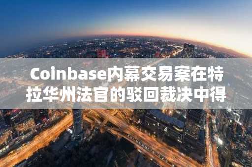 Coinbase内幕交易案在特拉华州法官的驳回裁决中得以继续推进
