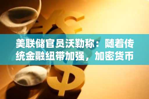 美联储官员沃勒称：随着传统金融纽带加强，加密货币热潮降温