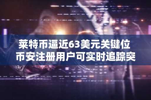 莱特币逼近63美元关键位 币安注册用户可实时追踪突破信号