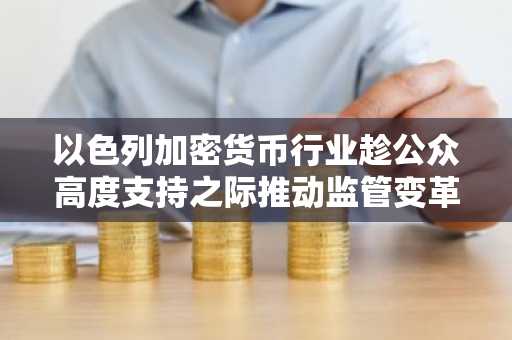 以色列加密货币行业趁公众高度支持之际推动监管变革