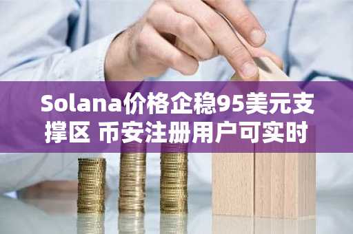 Solana价格企稳95美元支撑区 币安注册用户可实时追踪交易信号