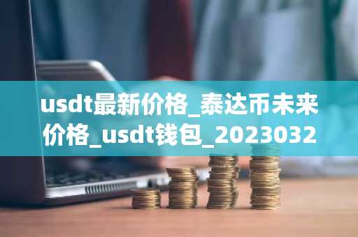 usdt最新价格_泰达币未来价格_usdt钱包_20230321