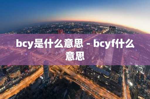 bcy是什么意思 - bcyf什么意思