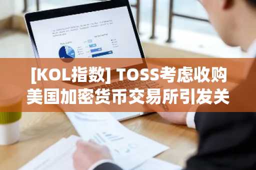 [KOL指数] TOSS考虑收购美国加密货币交易所引发关注 等