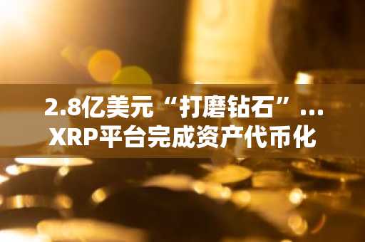 2.8亿美元“打磨钻石”…XRP平台完成资产代币化