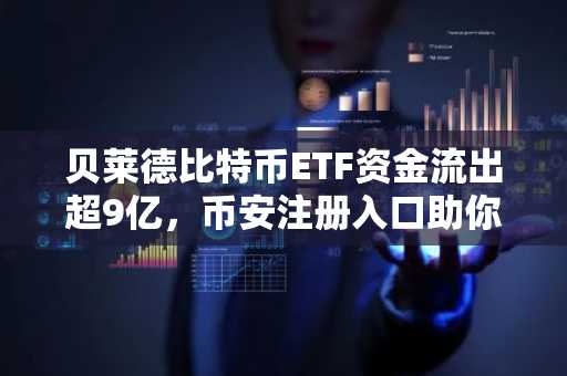 贝莱德比特币ETF资金流出超9亿，币安注册入口助你把握BTC反弹机遇