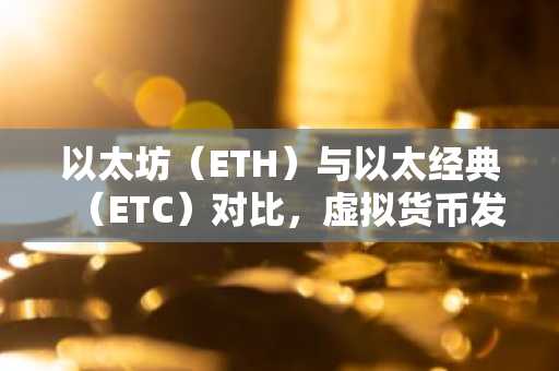 以太坊（ETH）与以太经典（ETC）对比，虚拟货币发展差异解析