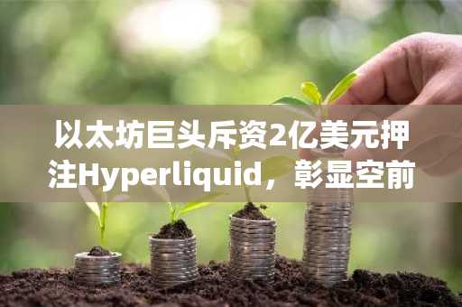 以太坊巨头斥资2亿美元押注Hyperliquid，彰显空前信心