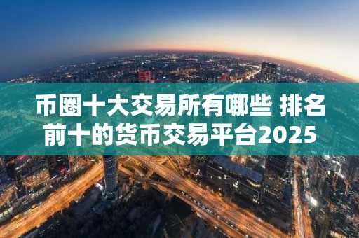 币圈十大交易所有哪些 排名前十的货币交易平台2025