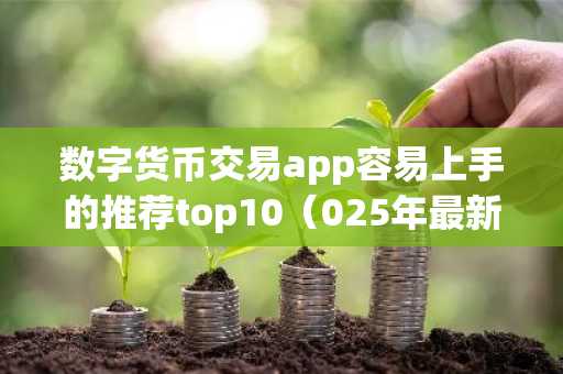 数字货币交易app容易上手的推荐top10（025年最新排名）