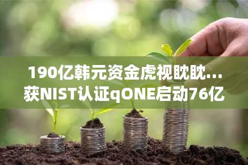 190亿韩元资金虎视眈眈…获NIST认证qONE启动76亿韩元预售