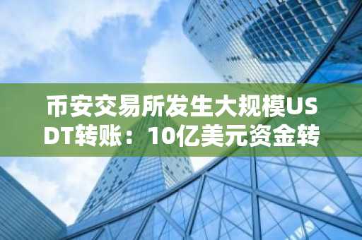 币安交易所发生大规模USDT转账：10亿美元资金转入未知钱包