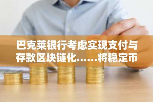 巴克莱银行考虑实现支付与存款区块链化……将稳定币和代币化存款提上测试日程