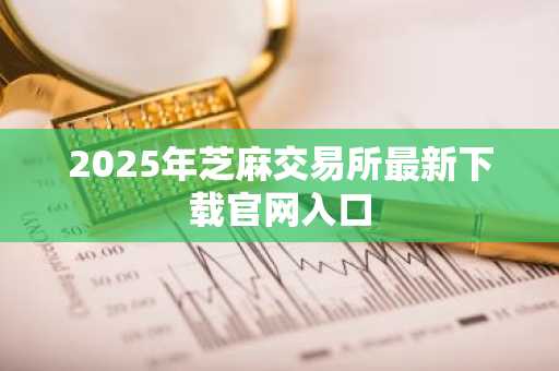 2025年芝麻交易所最新下载官网入口