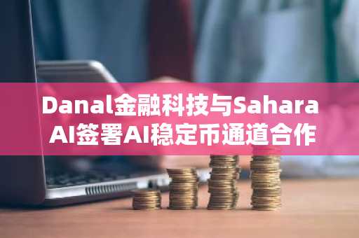 Danal金融科技与Sahara AI签署AI稳定币通道合作备忘录