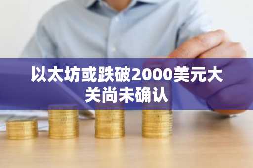 以太坊或跌破2000美元大关尚未确认
