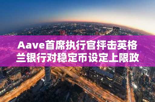 Aave首席执行官抨击英格兰银行对稳定币设定上限政策