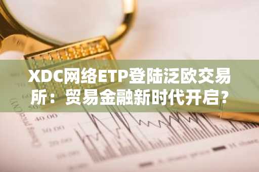 XDC网络ETP登陆泛欧交易所:贸易金融新时代开启?