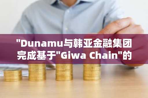 "Dunamu与韩亚金融集团完成基于"Giwa Chain"的海外汇款服务验证"