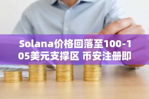 Solana价格回落至100-105美元支撑区 币安注册即刻把握交易机会