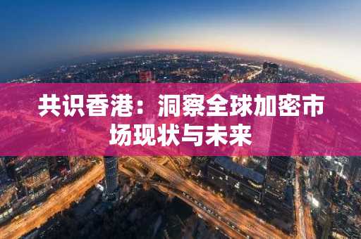 共识香港：洞察全球加密市场现状与未来