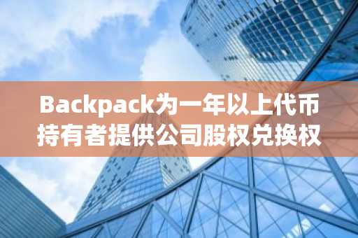 Backpack为一年以上代币持有者提供公司股权兑换权