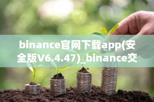 binance官网下载app(安全版V6.4.47)_binance交易所倒闭了