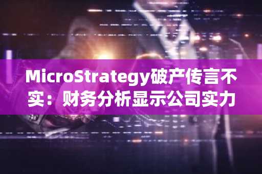 MicroStrategy破产传言不实：财务分析显示公司实力强劲