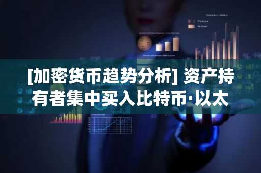 [加密货币趋势分析] 资产持有者集中买入比特币·以太坊·瑞波币...GLM相对强弱指数跌至0%区间，山寨币超卖态势加剧