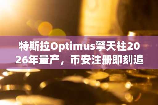 特斯拉Optimus擎天柱2026年量产，币安注册即刻追踪机器人革命