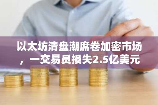 以太坊清盘潮席卷加密市场，一交易员损失2.5亿美元