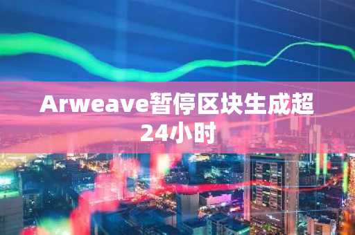 Arweave暂停区块生成超24小时