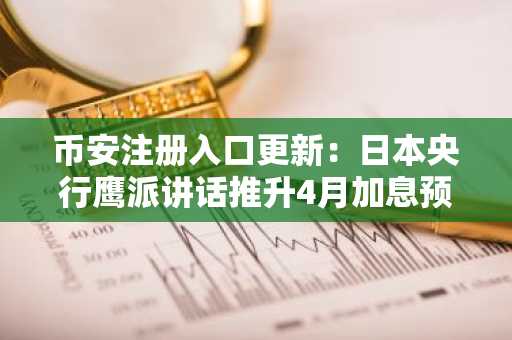 币安注册入口更新：日本央行鹰派讲话推升4月加息预期至74%